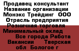 Продавец-консультант › Название организации ­ Монэкс Трейдинг, ООО › Отрасль предприятия ­ Розничная торговля › Минимальный оклад ­ 26 200 - Все города Работа » Вакансии   . Тверская обл.,Бологое г.